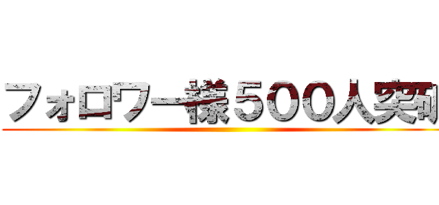 フォロワー様５００人突破 ()