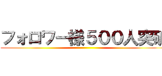 フォロワー様５００人突破 ()