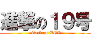 進撃の１９号 (attack on RUI)
