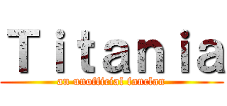 Ｔｉｔａｎｉａ (an unofficial fanclan)
