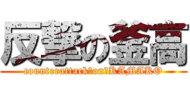 反撃の釜高 (counterattack　on　KAMAKO)
