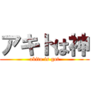 アキトは神 (akito is got)