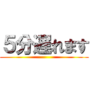 ５分遅れます ()