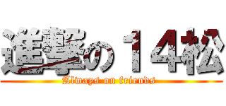進撃の１４松 (Always on friends )