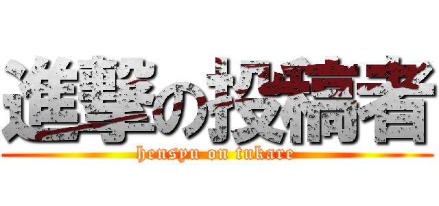 進撃の投稿者 (hensyu on tukare)