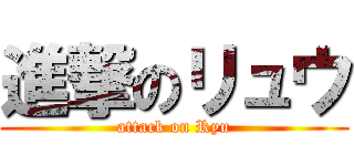 進撃のリュウ (attack on Ryu)