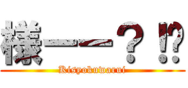 様ーー？！💢 (Kisyokuwarui)