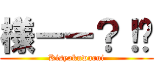 様ーー？！💢 (Kisyokuwarui)