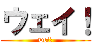 ウェイ！ (wei！)