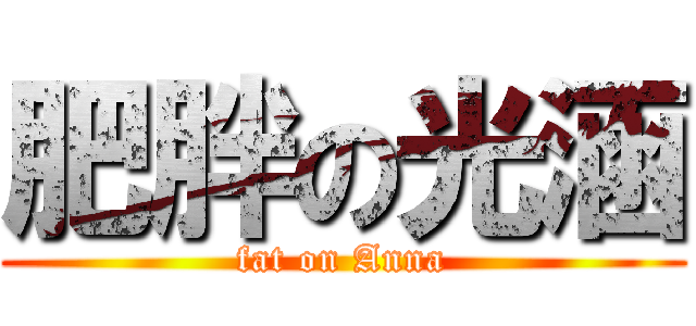 肥胖の光涵 (fat on Anna)