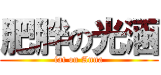 肥胖の光涵 (fat on Anna)