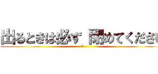 出るときは必ず 閉めてください (閉)