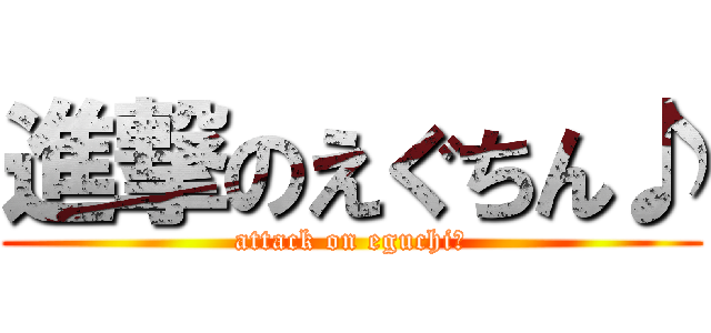 進撃のえぐちん♪ (attack on eguchi♪)