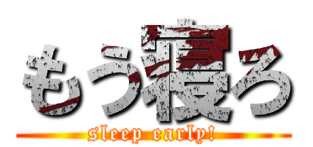もう寝ろ (sleep early!)