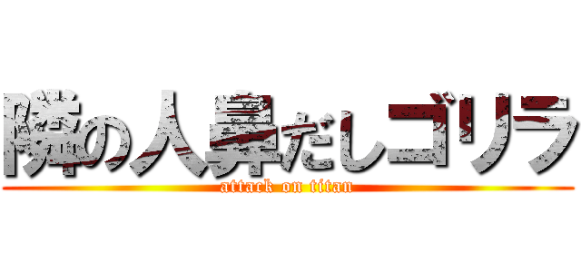 隣の人鼻だしゴリラ (attack on titan)