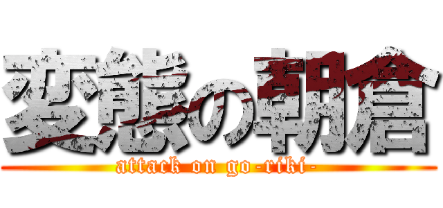 変態の朝倉 (attack on go-riki-)