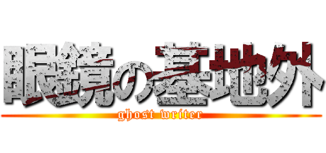 眼鏡の基地外 (ghost writer)