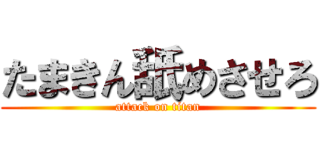 たまきん舐めさせろ (attack on titan)