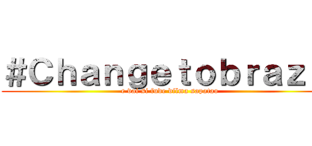 ＃Ｃｈａｎｇｅｔｏｂｒａｚｉｌ (e vai si fude dilma sapatao)