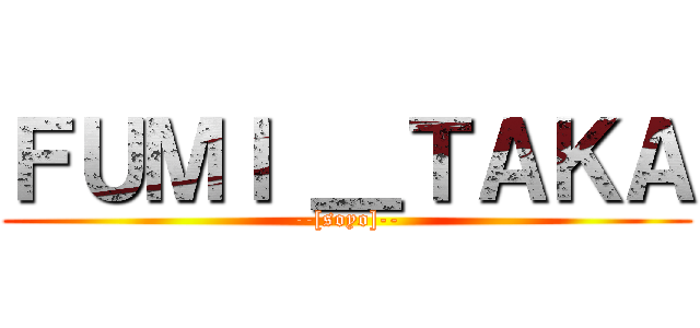 ＦＵＭＩ ＿ＴＡＫＡ (--[soyo]--)