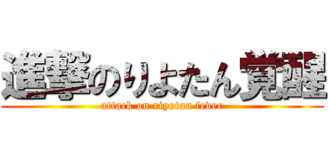 進撃のりよたん覚醒 (attack on riyotan fever)
