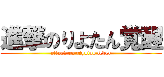進撃のりよたん覚醒 (attack on riyotan fever)