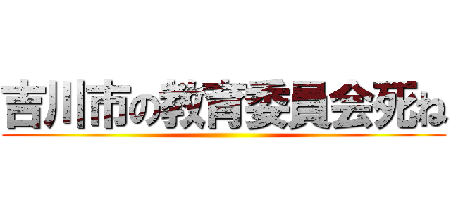 吉川市の教育委員会死ね ()