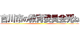 吉川市の教育委員会死ね ()