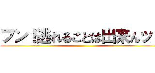 フン！逃れることは出来んッ！ ()