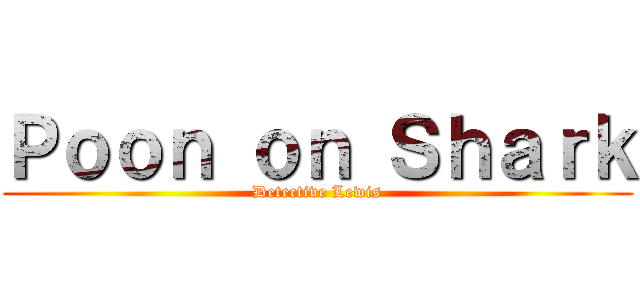 Ｐｏｏｎ ｏｎ Ｓｈａｒｋ (Detective Lewis)