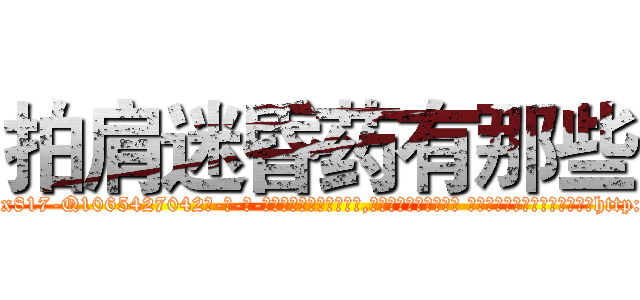 拍肩迷昏药有那些 (拍肩迷昏药有那些【电-话151x68344x817-Q1065427042元-吉-药-业】我们做的是长期生意,靠的是老客户长期支持 拍肩迷昏药有那些在发表了一篇http://sngk.net/KIgSgi

参考消息网我们做的是长期生意,靠的是老客户长期支持也许我们早该意识到，就连鲍勃·霍斯金斯（金球奖戏剧类电影男主角 
)