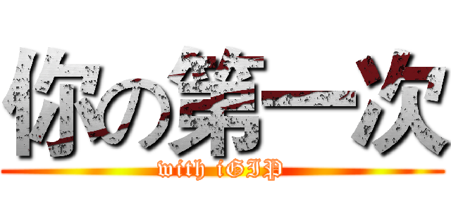 你の第一次 (with iGIP)