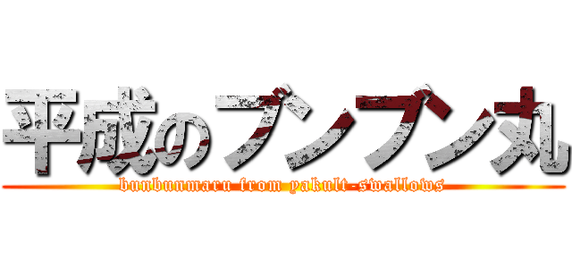 平成のブンブン丸 (bunbunmaru from yakult-swallows)