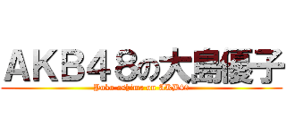 ＡＫＢ４８の大島優子 (Yuko oshima on AKB48)