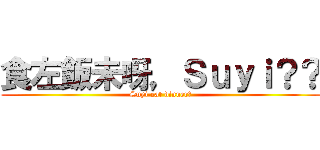 食左飯未呀，Ｓｕｙｉ？？ (Suyi,eat dinner?)