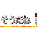 そうだね！ (sodane!)