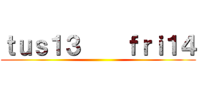 ｔｕｓ１３    ｆｒｉ１４ ()
