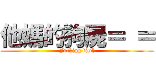 他媽的狗屍＝ ＝ (Fucking bitch)