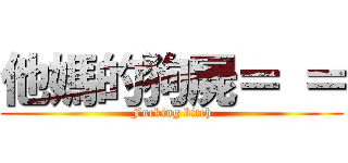 他媽的狗屍＝ ＝ (Fucking bitch)