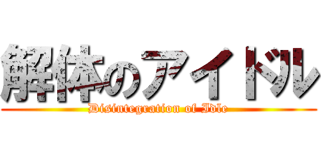 解体のアイドル (Disintegration of Idle)