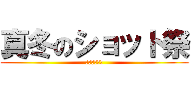 真冬のショット祭 (肝臓を捧げよ)