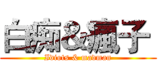 白痴＆瘋子  (Idiots & madman)