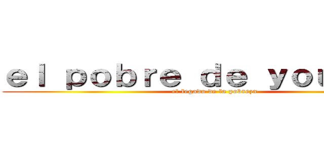 ｅｌ ｐｏｂｒｅ ｄｅ ｙｏｕｔｕｂｅ (el legado de la pobreza)
