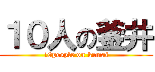 １０人の釜井 (10people on kamai)