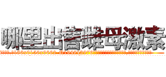哪里出售雌母激素 (哪里出售雌母激素【电.话186x0156x9662-Q194843976林氏药业】我们做的是长期生意,靠的是老客户长期支持
参考消息网2月20日报道 韩媒称，“剩女多、离婚率高的城市，房价一定会上涨。”这是中国经济学家金岩石2016年12月参加在上海举行的房地产相关论坛时说的话。
)