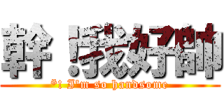 幹！我好帥 (*! I\'m so handsome)