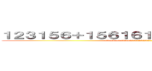 １２３１５６＋１５６１６１６３３３２３２３３３３ (attack on titan2131232321.321356663323)