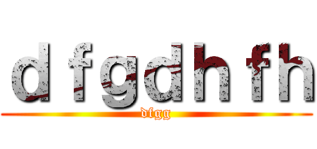 ｄｆｇｄｈｆｈ (dfgg)