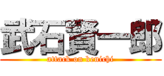 武石賢一郎 (attack on kenichi)