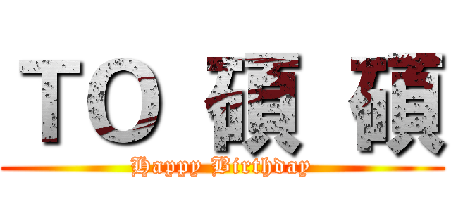 ＴＯ  碩  碩 (Happy Birthday)